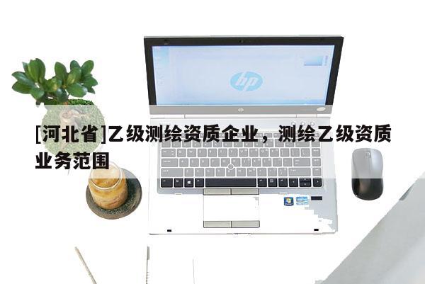 [河北省]乙級(jí)測(cè)繪資質(zhì)企業(yè)，測(cè)繪乙級(jí)資質(zhì)業(yè)務(wù)范圍