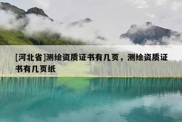 [河北省]測(cè)繪資質(zhì)證書(shū)有幾頁(yè)，測(cè)繪資質(zhì)證書(shū)有幾頁(yè)紙