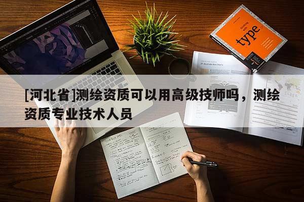 [河北省]測(cè)繪資質(zhì)可以用高級(jí)技師嗎，測(cè)繪資質(zhì)專業(yè)技術(shù)人員