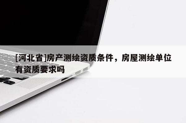 [河北省]房產(chǎn)測(cè)繪資質(zhì)條件，房屋測(cè)繪單位有資質(zhì)要求嗎