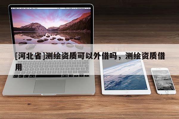 [河北省]測繪資質(zhì)可以外借嗎，測繪資質(zhì)借用