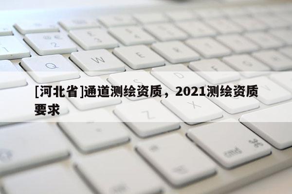 [河北省]通道測繪資質，2021測繪資質要求