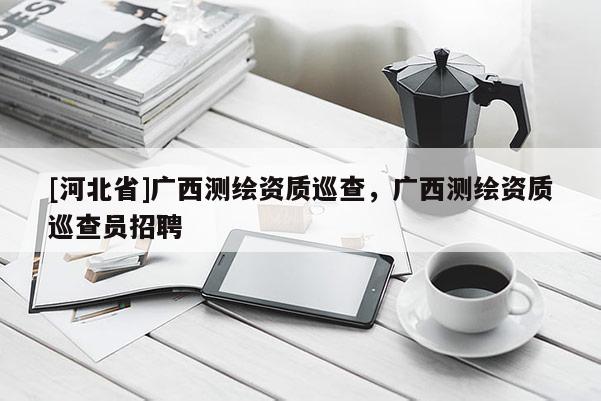 [河北省]廣西測繪資質(zhì)巡查，廣西測繪資質(zhì)巡查員招聘