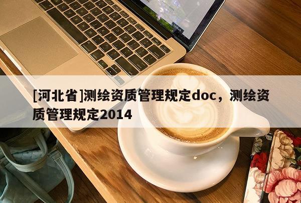 [河北省]測繪資質(zhì)管理規(guī)定doc，測繪資質(zhì)管理規(guī)定2014