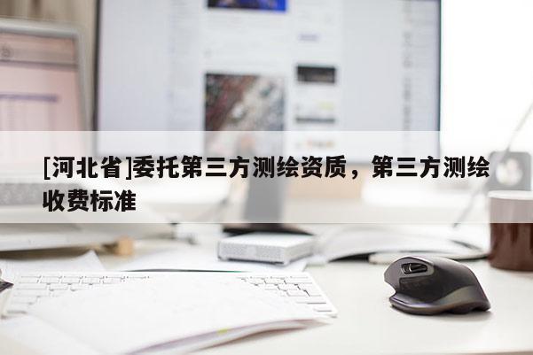 [河北省]委托第三方測(cè)繪資質(zhì)，第三方測(cè)繪收費(fèi)標(biāo)準(zhǔn)