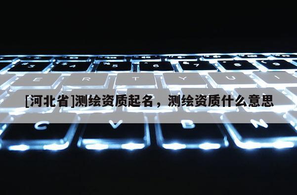 [河北省]測(cè)繪資質(zhì)起名，測(cè)繪資質(zhì)什么意思