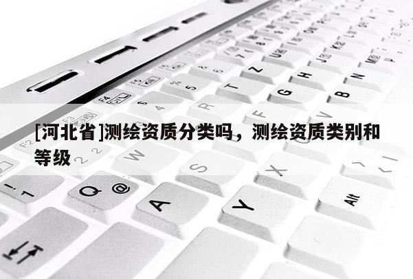 [河北省]測(cè)繪資質(zhì)分類(lèi)嗎，測(cè)繪資質(zhì)類(lèi)別和等級(jí)