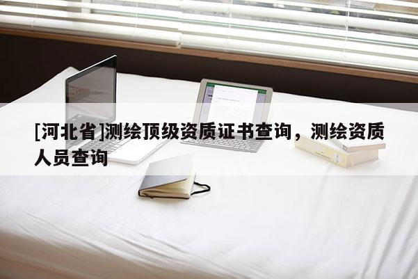 [河北省]測繪頂級資質(zhì)證書查詢，測繪資質(zhì)人員查詢