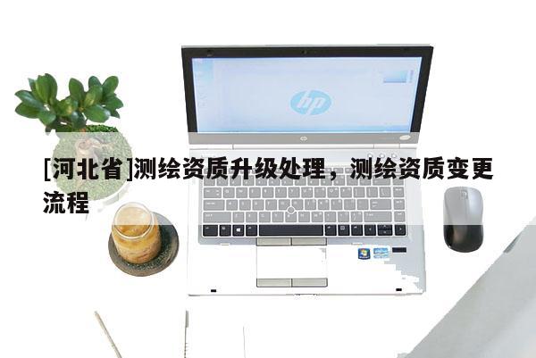 [河北省]測繪資質升級處理，測繪資質變更流程