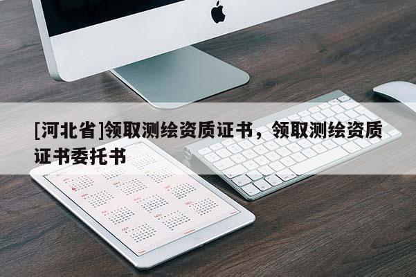 [河北省]領(lǐng)取測(cè)繪資質(zhì)證書(shū)，領(lǐng)取測(cè)繪資質(zhì)證書(shū)委托書(shū)