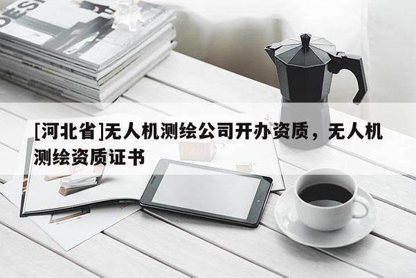 [河北省]無(wú)人機(jī)測(cè)繪公司開(kāi)辦資質(zhì)，無(wú)人機(jī)測(cè)繪資質(zhì)證書(shū)
