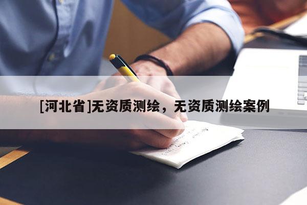 [河北省]無資質(zhì)測繪，無資質(zhì)測繪案例