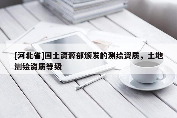 [河北省]國(guó)土資源部頒發(fā)的測(cè)繪資質(zhì)，土地測(cè)繪資質(zhì)等級(jí)