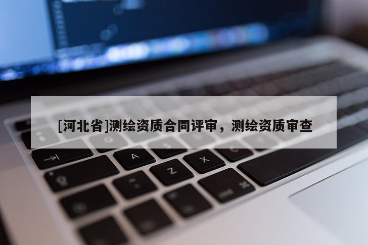 [河北省]測(cè)繪資質(zhì)合同評(píng)審，測(cè)繪資質(zhì)審查