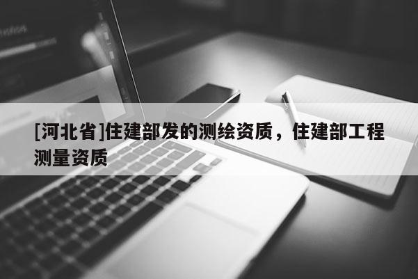 [河北省]住建部發(fā)的測繪資質(zhì)，住建部工程測量資質(zhì)