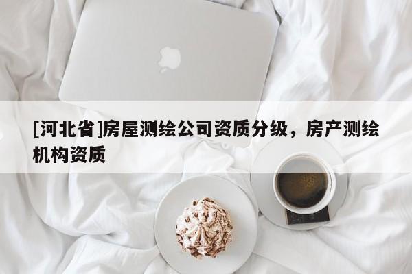 [河北省]房屋測繪公司資質(zhì)分級(jí)，房產(chǎn)測繪機(jī)構(gòu)資質(zhì)