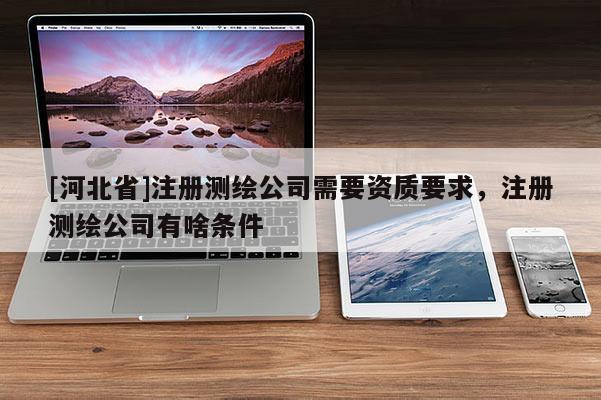 [河北省]注冊測繪公司需要資質要求，注冊測繪公司有啥條件