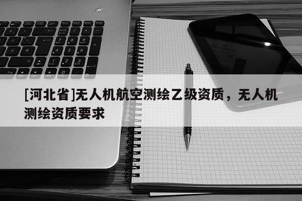 [河北省]無人機航空測繪乙級資質，無人機測繪資質要求
