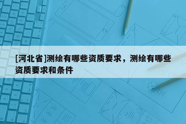[河北省]測繪有哪些資質(zhì)要求，測繪有哪些資質(zhì)要求和條件
