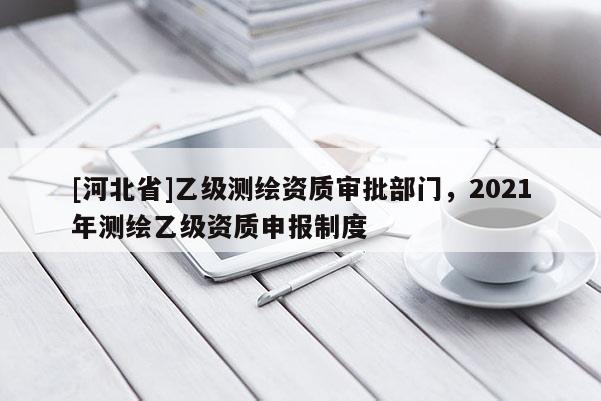 [河北省]乙級(jí)測(cè)繪資質(zhì)審批部門，2021年測(cè)繪乙級(jí)資質(zhì)申報(bào)制度