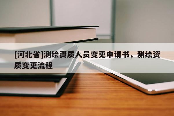 [河北省]測繪資質(zhì)人員變更申請書，測繪資質(zhì)變更流程