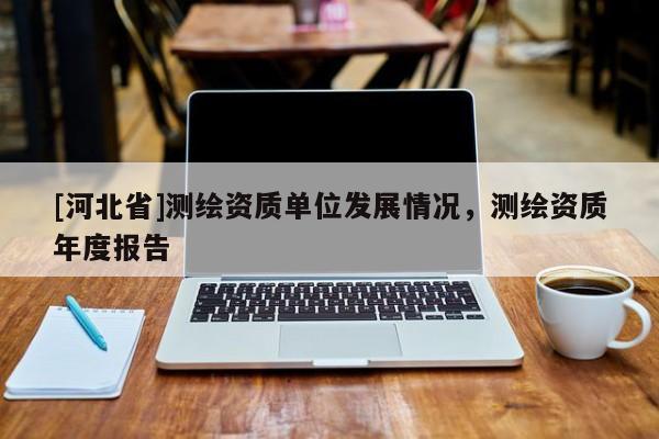 [河北省]測(cè)繪資質(zhì)單位發(fā)展情況，測(cè)繪資質(zhì)年度報(bào)告