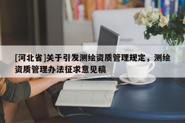 [河北省]關(guān)于引發(fā)測繪資質(zhì)管理規(guī)定，測繪資質(zhì)管理辦法征求意見稿