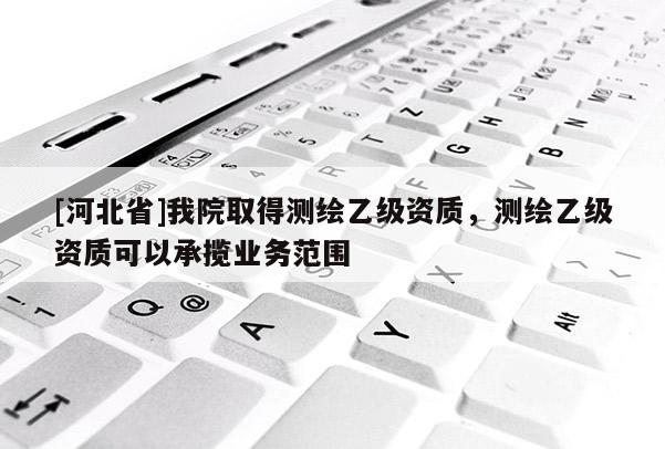 [河北省]我院取得測繪乙級資質(zhì)，測繪乙級資質(zhì)可以承攬業(yè)務(wù)范圍