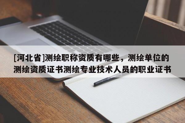 [河北省]測(cè)繪職稱資質(zhì)有哪些，測(cè)繪單位的測(cè)繪資質(zhì)證書測(cè)繪專業(yè)技術(shù)人員的職業(yè)證書