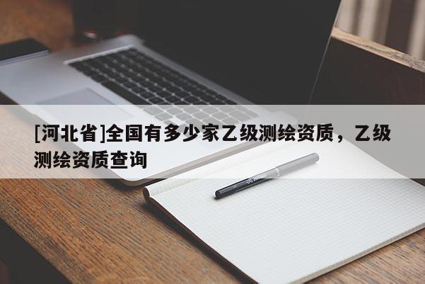 [河北省]全國有多少家乙級測繪資質(zhì)，乙級測繪資質(zhì)查詢