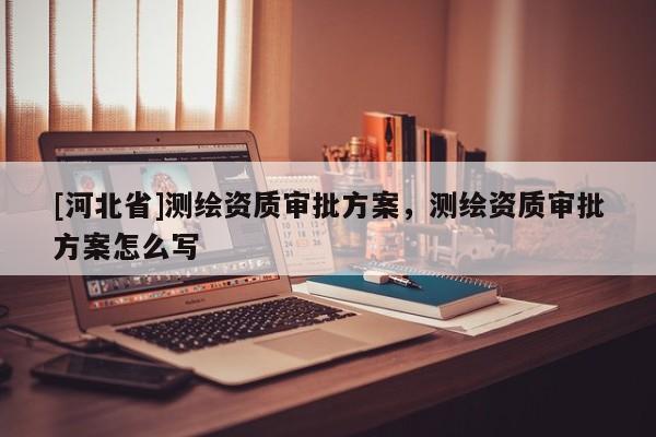 [河北省]測繪資質(zhì)審批方案，測繪資質(zhì)審批方案怎么寫