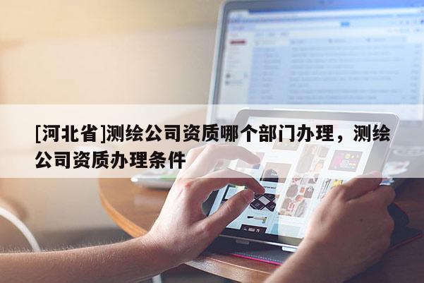 [河北省]測繪公司資質(zhì)哪個部門辦理，測繪公司資質(zhì)辦理條件