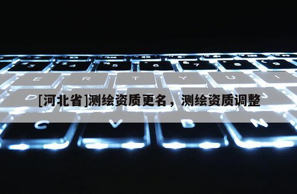 [河北省]測繪資質(zhì)更名，測繪資質(zhì)調(diào)整