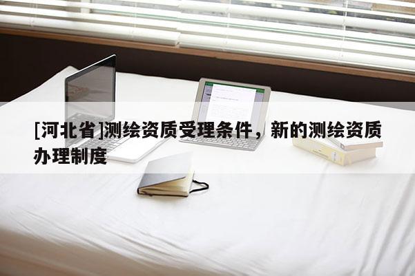 [河北省]測繪資質(zhì)受理條件，新的測繪資質(zhì)辦理制度