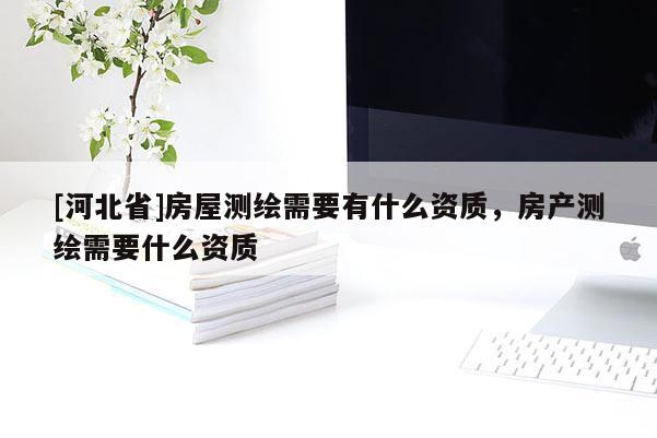 [河北省]房屋測繪需要有什么資質，房產測繪需要什么資質