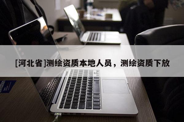 [河北省]測繪資質(zhì)本地人員，測繪資質(zhì)下放