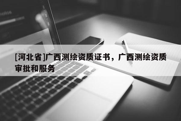[河北省]廣西測(cè)繪資質(zhì)證書，廣西測(cè)繪資質(zhì)審批和服務(wù)