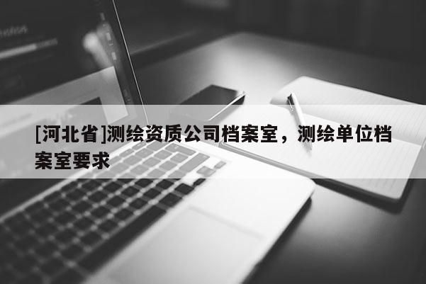 [河北省]測(cè)繪資質(zhì)公司檔案室，測(cè)繪單位檔案室要求