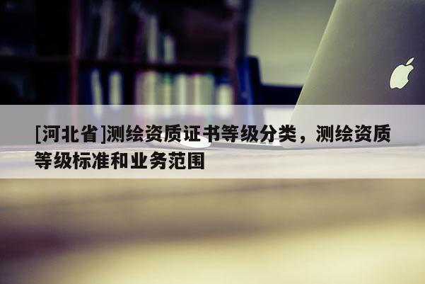 [河北省]測繪資質證書等級分類，測繪資質等級標準和業(yè)務范圍