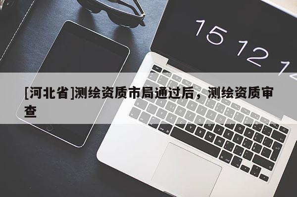 [河北省]測繪資質(zhì)市局通過后，測繪資質(zhì)審查