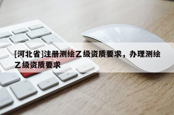 [河北省]注冊測繪乙級資質(zhì)要求，辦理測繪乙級資質(zhì)要求