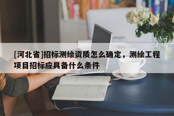 [河北省]招標測繪資質(zhì)怎么確定，測繪工程項目招標應(yīng)具備什么條件