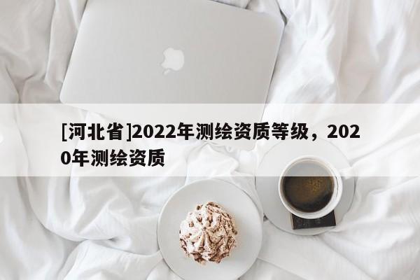 [河北省]2022年測繪資質等級，2020年測繪資質
