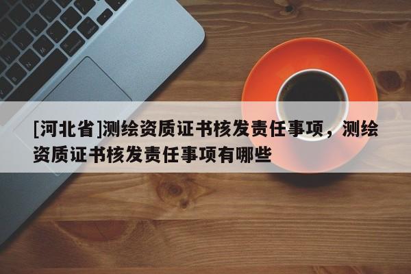 [河北省]測繪資質(zhì)證書核發(fā)責(zé)任事項，測繪資質(zhì)證書核發(fā)責(zé)任事項有哪些