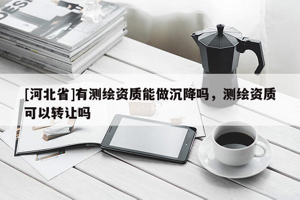 [河北省]有測繪資質(zhì)能做沉降嗎，測繪資質(zhì)可以轉(zhuǎn)讓嗎