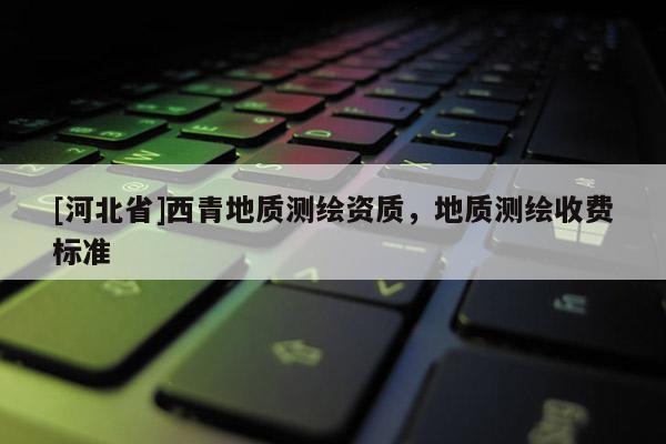 [河北省]西青地質測繪資質，地質測繪收費標準