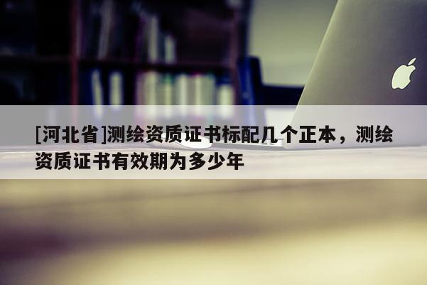 [河北省]測繪資質(zhì)證書標(biāo)配幾個(gè)正本，測繪資質(zhì)證書有效期為多少年