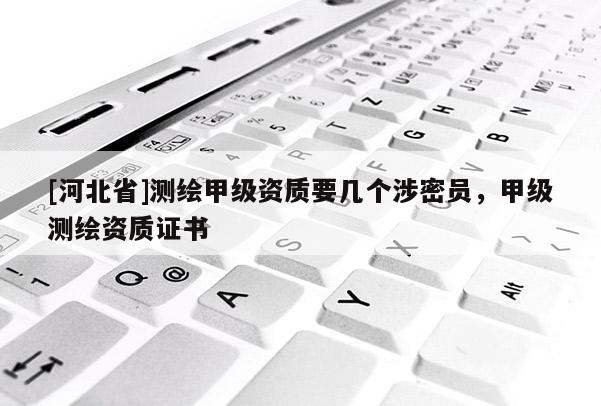 [河北省]測繪甲級資質(zhì)要幾個涉密員，甲級測繪資質(zhì)證書