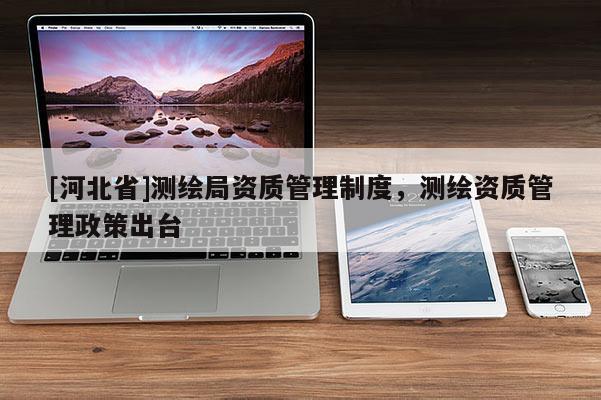 [河北省]測繪局資質管理制度，測繪資質管理政策出臺
