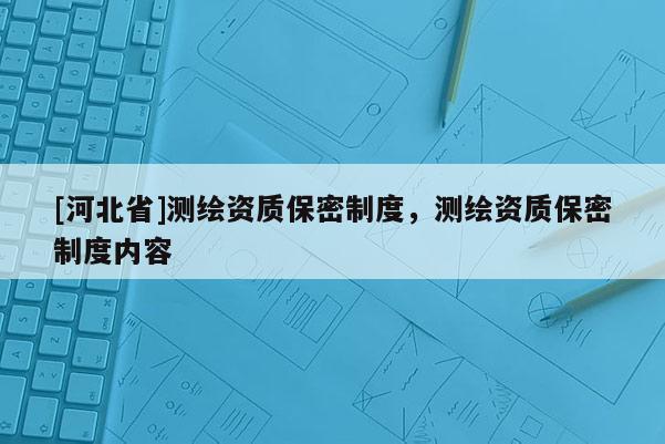 [河北省]測繪資質(zhì)保密制度，測繪資質(zhì)保密制度內(nèi)容